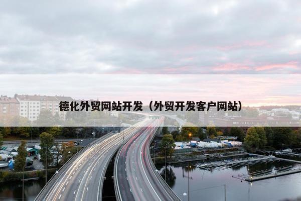 德化外贸网站开发（外贸开发客户网站）