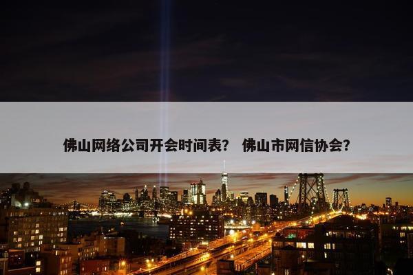 佛山网络公司开会时间表？ 佛山市网信协会？