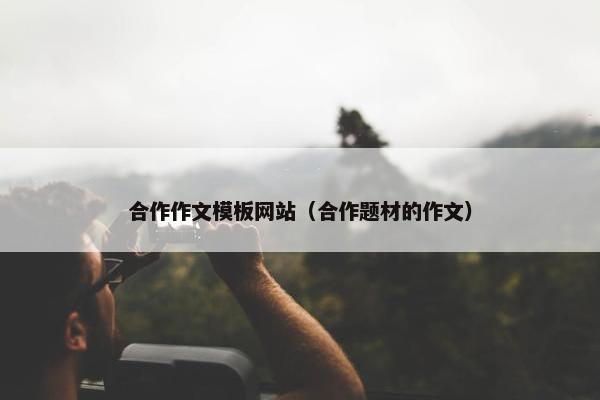 合作作文模板网站（合作题材的作文）