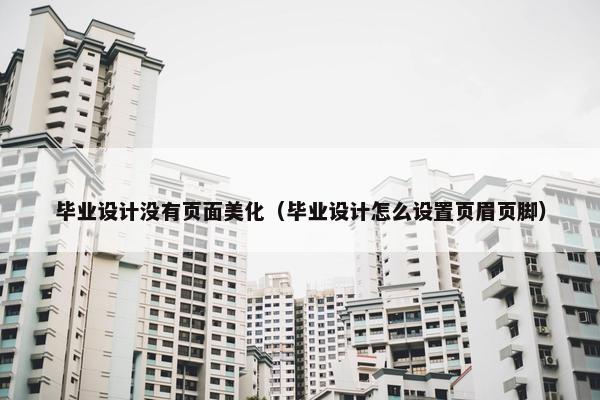 毕业设计没有页面美化（毕业设计怎么设置页眉页脚）