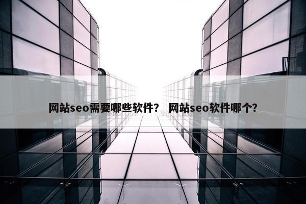 网站seo需要哪些软件？ 网站seo软件哪个？