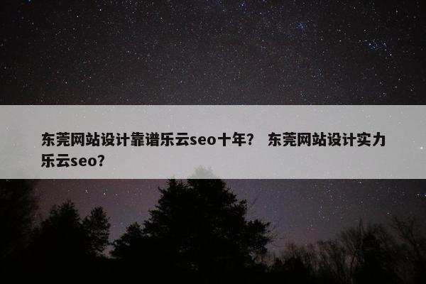 东莞网站设计靠谱乐云seo十年？ 东莞网站设计实力乐云seo？