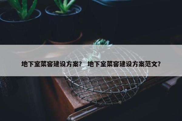 地下室菜窖建设方案？ 地下室菜窖建设方案范文？