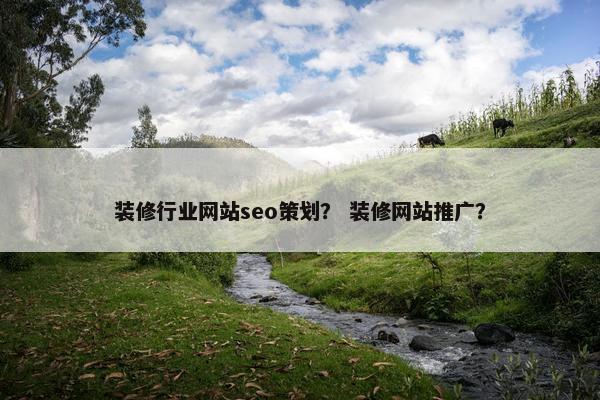 装修行业网站seo策划？ 装修网站推广？