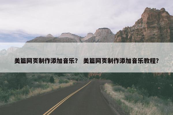 美篇网页制作添加音乐？ 美篇网页制作添加音乐教程？