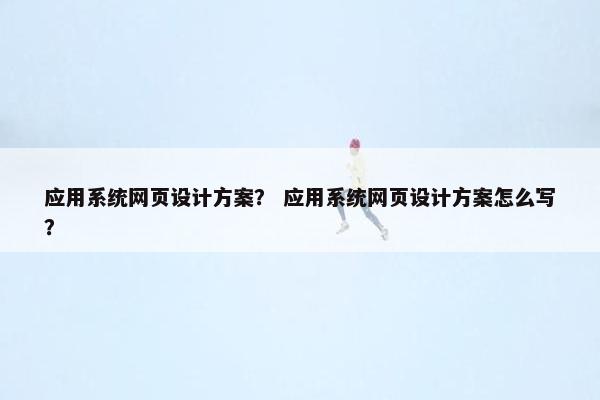 应用系统网页设计方案？ 应用系统网页设计方案怎么写？