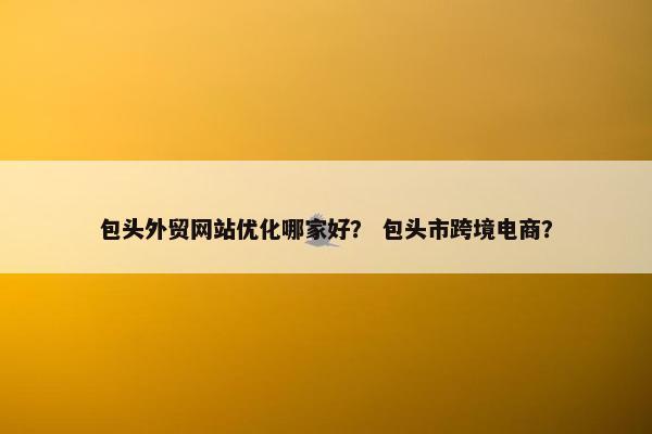 包头外贸网站优化哪家好？ 包头市跨境电商？