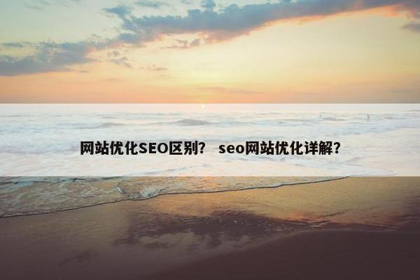 网站优化SEO区别？ seo网站优化详解？