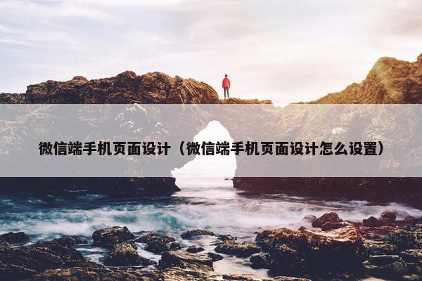 微信端手机页面设计（微信端手机页面设计怎么设置）