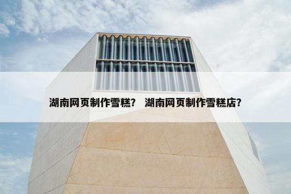 湖南网页制作雪糕？ 湖南网页制作雪糕店？