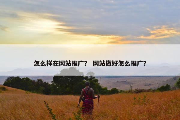 怎么样在网站推广？ 网站做好怎么推广？