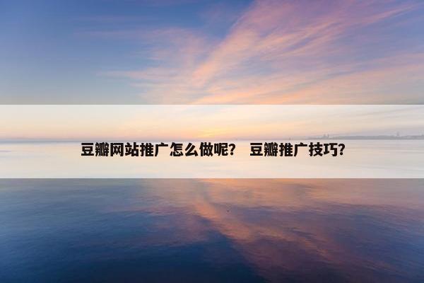 豆瓣网站推广怎么做呢？ 豆瓣推广技巧？