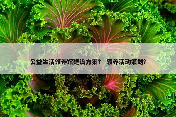 公益生活领养馆建设方案？ 领养活动策划？