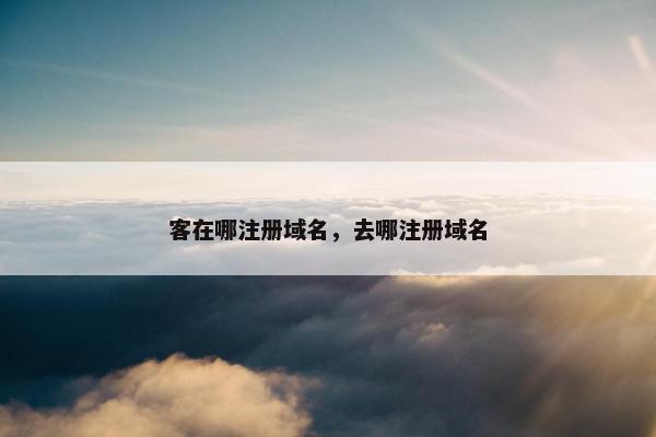 客在哪注册域名，去哪注册域名