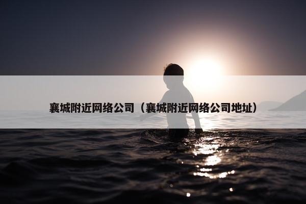 襄城附近网络公司（襄城附近网络公司地址）