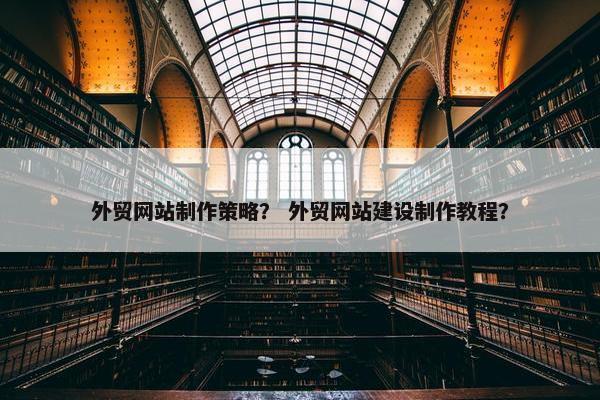 外贸网站制作策略？ 外贸网站建设制作教程？