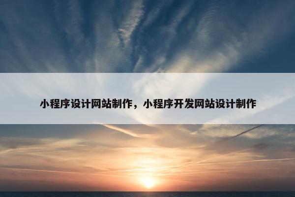 小程序设计网站制作，小程序开发网站设计制作