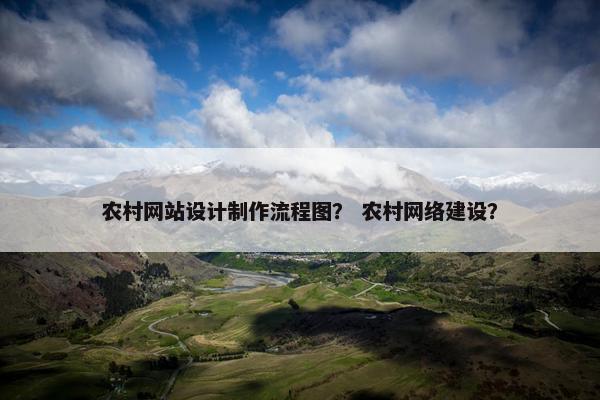 农村网站设计制作流程图？ 农村网络建设？