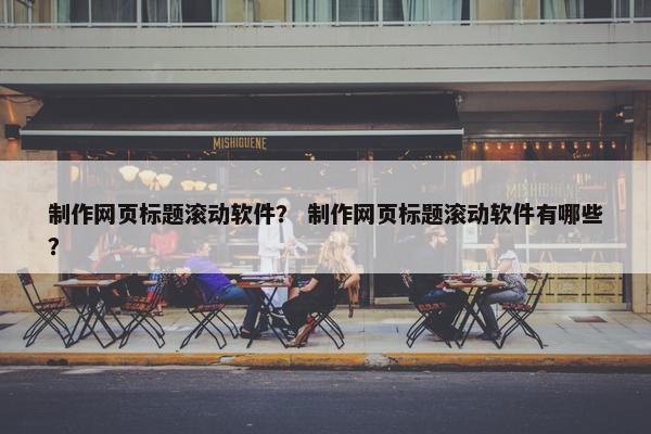 制作网页标题滚动软件？ 制作网页标题滚动软件有哪些？