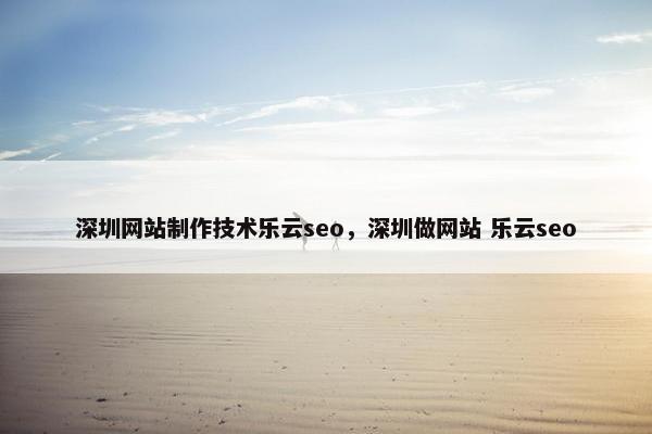 深圳网站制作技术乐云seo，深圳做网站 乐云seo