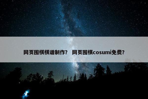 网页围棋棋谱制作？ 网页围棋cosumi免费？