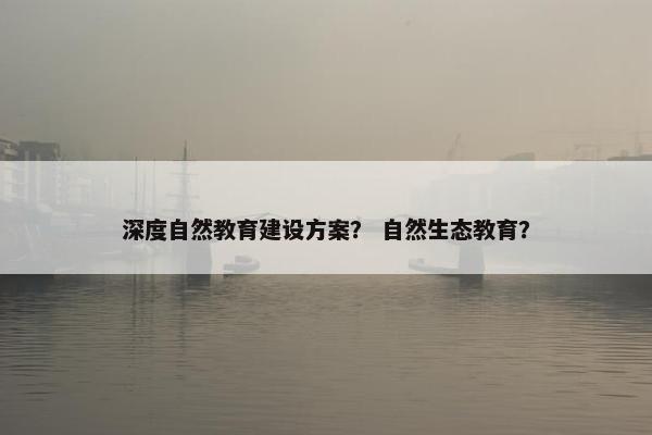 深度自然教育建设方案？ 自然生态教育？