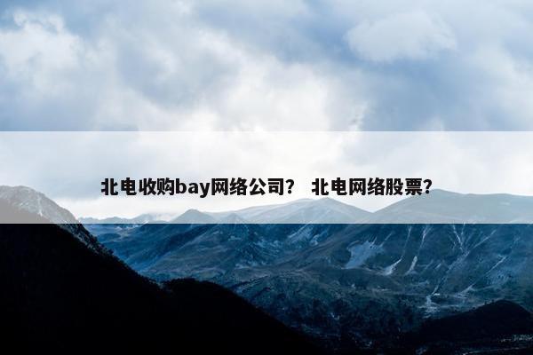 北电收购bay网络公司？ 北电网络股票？