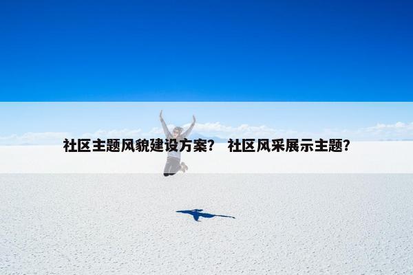 社区主题风貌建设方案？ 社区风采展示主题？