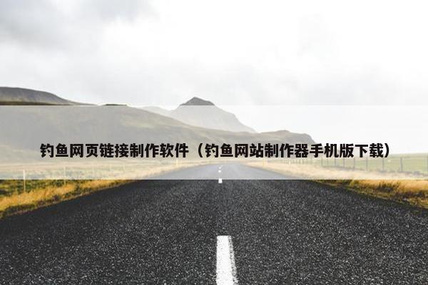 钓鱼网页链接制作软件（钓鱼网站制作器手机版下载）