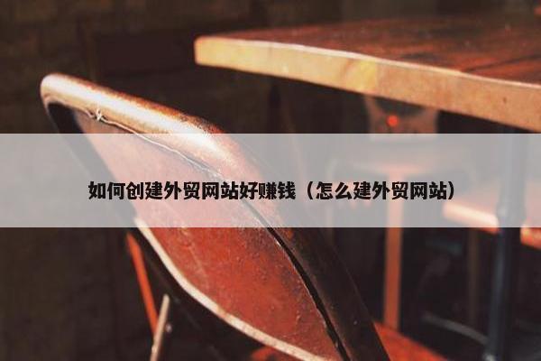 如何创建外贸网站好赚钱（怎么建外贸网站）