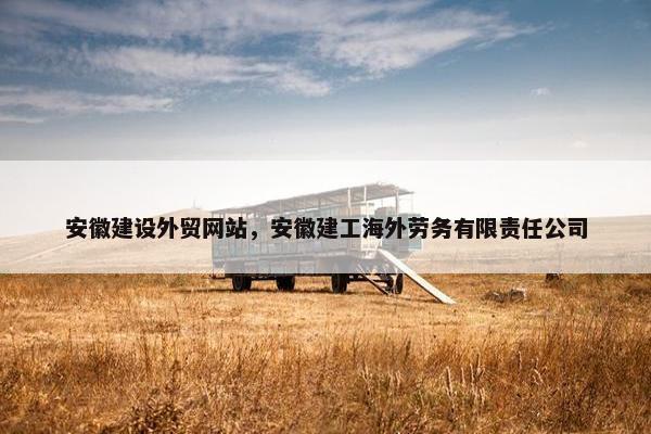 安徽建设外贸网站，安徽建工海外劳务有限责任公司