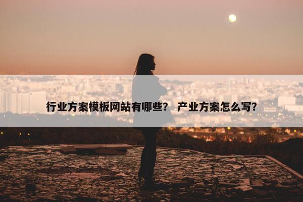 行业方案模板网站有哪些？ 产业方案怎么写？