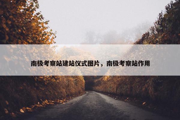 南极考察站建站仪式图片，南极考察站作用