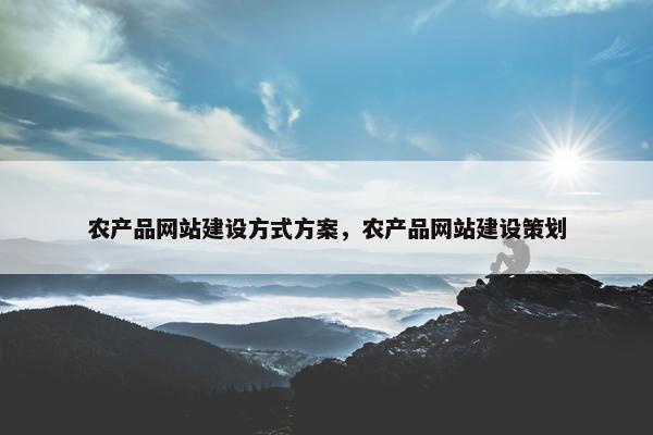 农产品网站建设方式方案，农产品网站建设策划