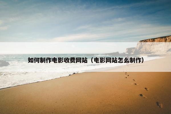 如何制作电影收费网站（电影网站怎么制作）