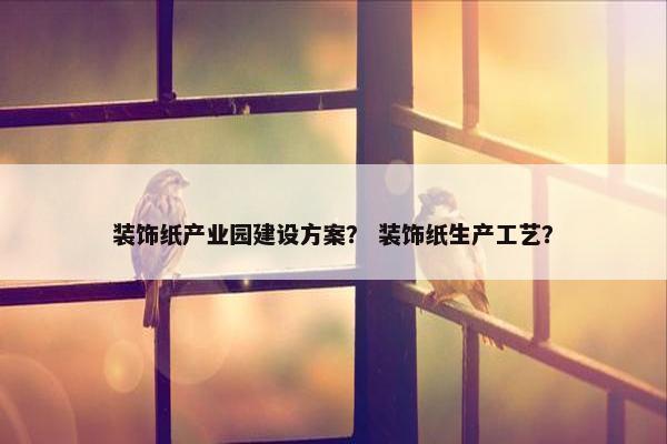 装饰纸产业园建设方案？ 装饰纸生产工艺？