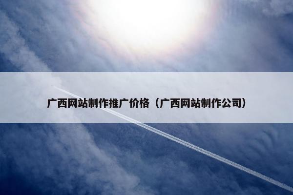 广西网站制作推广价格（广西网站制作公司）