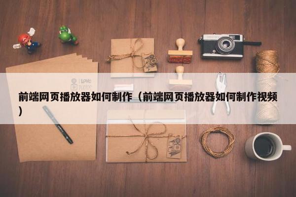 前端网页播放器如何制作（前端网页播放器如何制作视频）