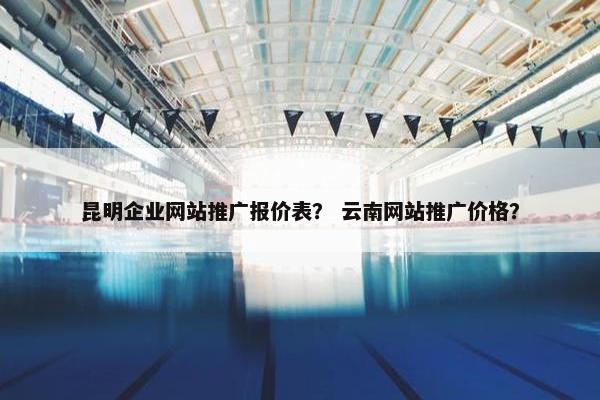 昆明企业网站推广报价表？ 云南网站推广价格？