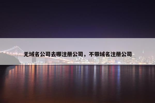 无域名公司去哪注册公司，不带域名注册公司