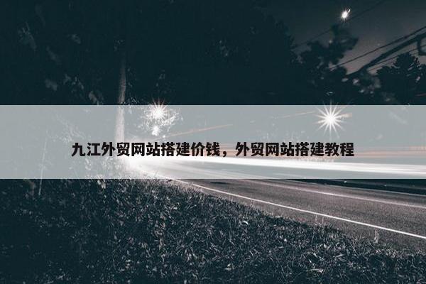 九江外贸网站搭建价钱，外贸网站搭建教程