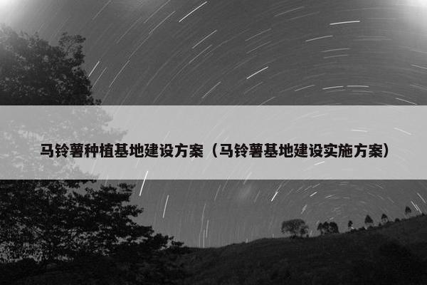 马铃薯种植基地建设方案（马铃薯基地建设实施方案）