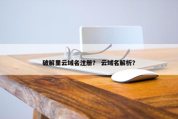 破解里云域名注册？ 云域名解析？