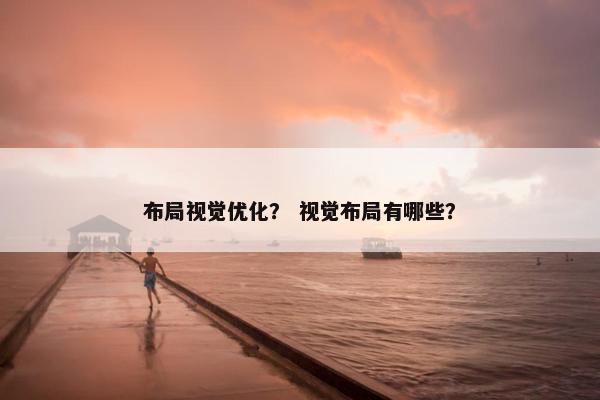布局视觉优化？ 视觉布局有哪些？