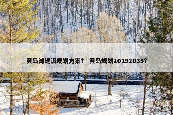 黄岛滩建设规划方案？ 黄岛规划20192035？
