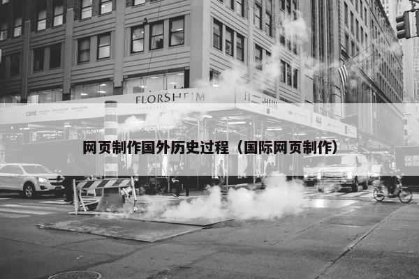网页制作国外历史过程（国际网页制作）
