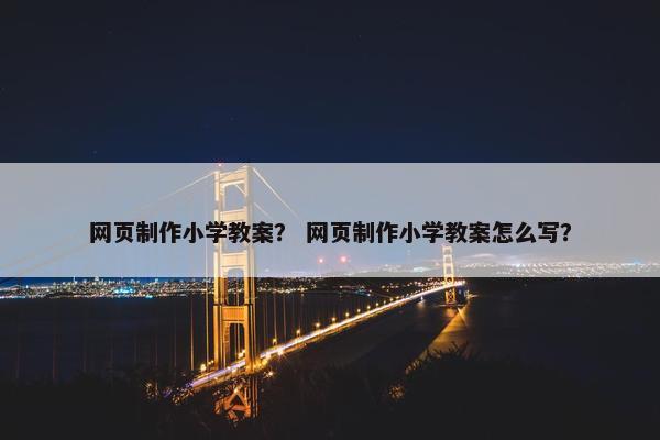 网页制作小学教案？ 网页制作小学教案怎么写？