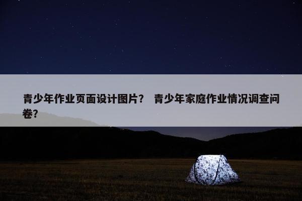 青少年作业页面设计图片？ 青少年家庭作业情况调查问卷？