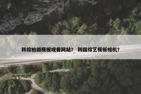 韩综拍摄模板观看网站？ 韩国综艺模板相机？