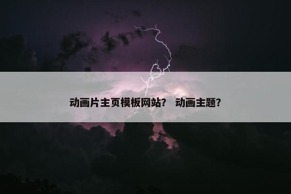 动画片主页模板网站？ 动画主题？